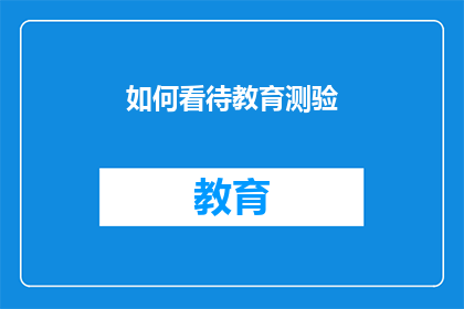 如何看待教育测验(如何正确理解教育测验的价值和局限性？)