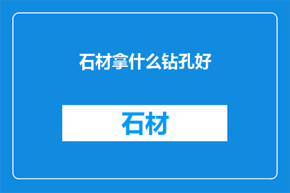 石材拿什么钻孔好(石材钻孔的最佳工具是什么？)