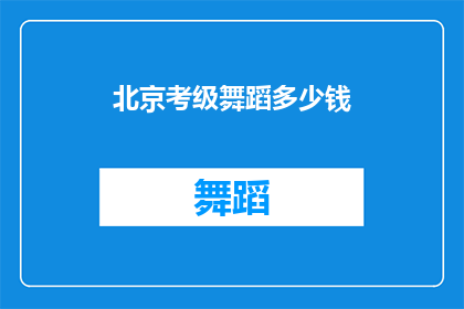北京考级舞蹈多少钱(北京考级舞蹈的费用是多少？)