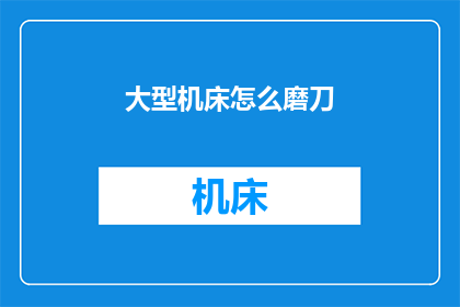 大型机床怎么磨刀(如何高效磨砺大型机床的锋利刀刃？)
