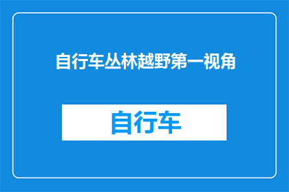 自行车丛林越野第一视角(自行车丛林越野：第一视角下的探险体验是否值得尝试？)