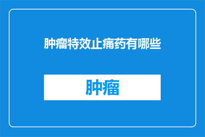肿瘤特效止痛药有哪些(肿瘤患者如何有效缓解疼痛？探索特效止痛药的种类和作用)