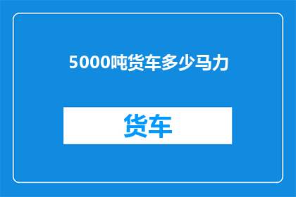 5000吨货车多少马力(5000吨货车需要多少马力？)