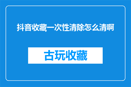 抖音收藏一次性清除怎么清啊(如何一次性彻底清除抖音收藏？)