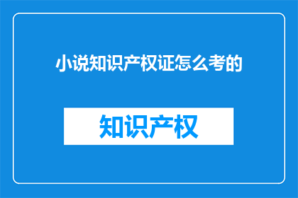 小说知识产权证怎么考的(如何考取小说知识产权证？)