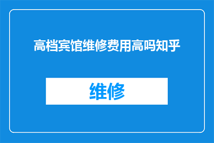 高档宾馆维修费用高吗知乎(高档宾馆的维修费用是否高昂？在知乎上，这个问题引发了广泛的讨论)