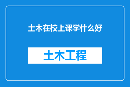土木在校上课学什么好(土木工程专业的学生在校期间应学习哪些课程以提升自身竞争力？)