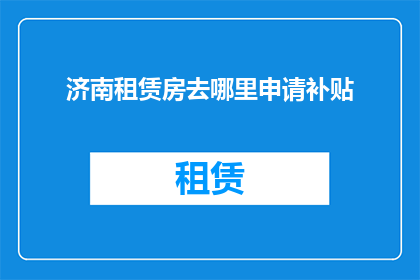 济南租赁房去哪里申请补贴(济南租赁房申请补贴的合适途径是什么？)