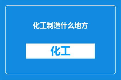 化工制造什么地方(化工制造的奥秘：您知道在哪个角落可以发现其踪迹吗？)