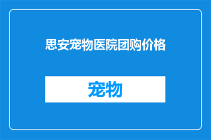 思安宠物医院团购价格(思安宠物医院团购价格是多少？)