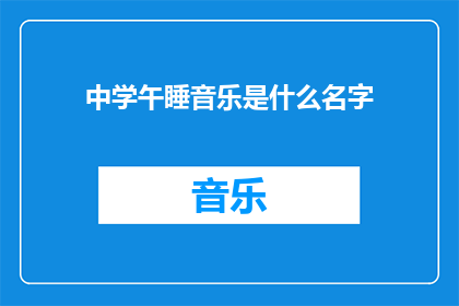 中学午睡音乐是什么名字(中学午睡音乐的名称是什么？)