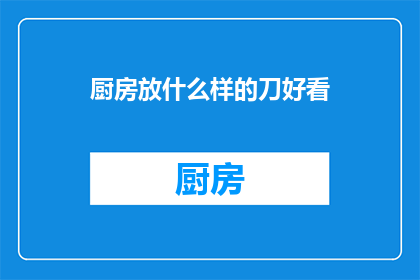 厨房放什么样的刀好看(厨房中应摆放哪些刀具以增添美感？)
