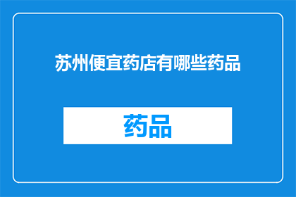 苏州便宜药店有哪些药品(苏州地区有哪些价格亲民的药店？)