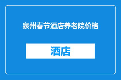 泉州春节酒店养老院价格(泉州春节期间酒店养老院的价格是多少？)