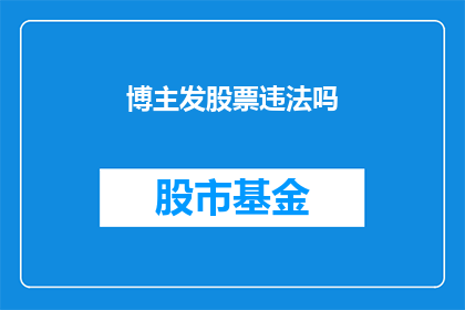 博主发股票违法吗(博主发布股票信息是否构成违法？)