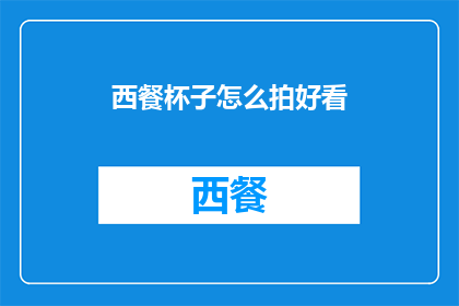 西餐杯子怎么拍好看(如何拍摄西餐杯子以吸引眼球？)
