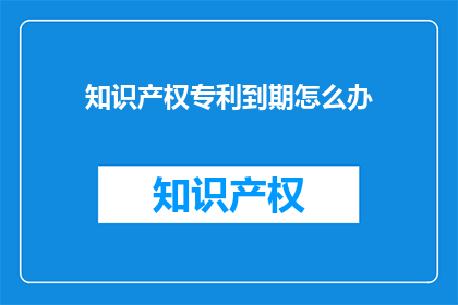 知识产权专利到期怎么办(面对知识产权专利到期，我们应如何应对？)