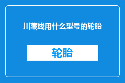 川藏线用什么型号的轮胎(川藏线的最佳轮胎型号是什么？)