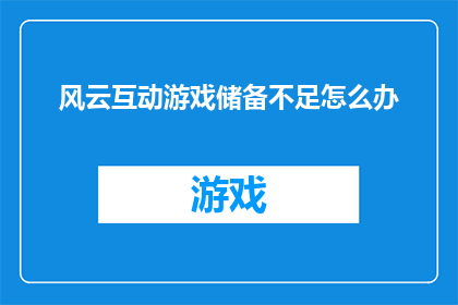 风云互动游戏储备不足怎么办(面对风云互动游戏储备不足的问题，我们应该如何应对？)