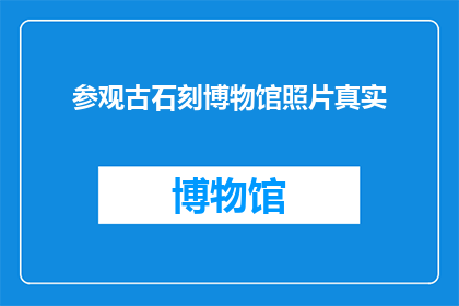 参观古石刻博物馆照片真实(参观古石刻博物馆时，您是否注意到了那些栩栩如生的照片？它们是否真实地记录了历史的风貌？)