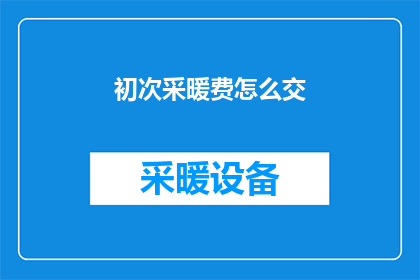 初次采暖费怎么交(如何正确缴纳首次采暖费？)