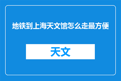地铁到上海天文馆怎么走最方便(如何最便捷地从地铁站到达上海天文馆？)