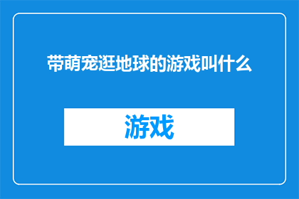 带萌宠逛地球的游戏叫什么(探索世界，与萌宠共舞你体验过带萌宠逛地球的游戏吗？)