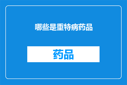 哪些是重特病药品(哪些药品属于重大疾病治疗范畴？)