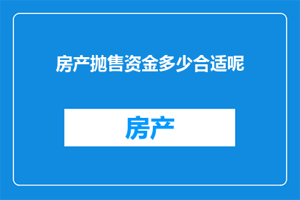 房产抛售资金多少合适呢(房产抛售时，资金投入的合适规模是多少？)
