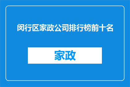 闵行区家政公司排行榜前十名(闵行区家政服务行业领军企业排名揭晓，前十名公司究竟有何过人之处？)