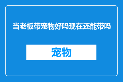 当老板带宠物好吗现在还能带吗(老板是否可以带着宠物上班？现行政策下，这一做法是否仍然可行？)