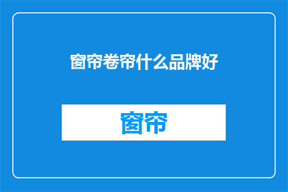 窗帘卷帘什么品牌好(哪些品牌的窗帘卷帘品质卓越，值得选购？)