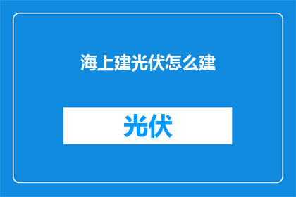 海上建光伏怎么建(如何高效在海上建设光伏设施？)