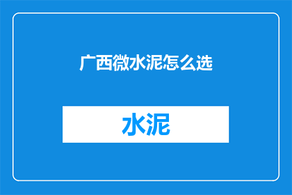 广西微水泥怎么选(广西微水泥选购指南：如何挑选适合您的产品？)