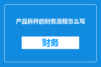 产品拆件的财务流程怎么写(如何撰写一个详尽的财务流程，以指导产品拆件操作？)