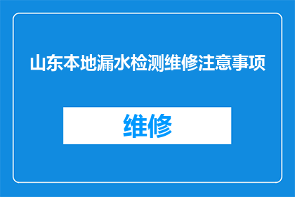 山东本地漏水检测维修注意事项(山东地区进行漏水检测维修时，有哪些重要的注意事项？)