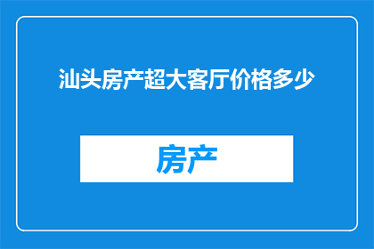 汕头房产超大客厅价格多少(汕头房产超大客厅价格是多少？)