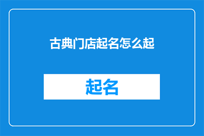 古典门店起名怎么起(如何为古典门店起一个吸引人的名字？)