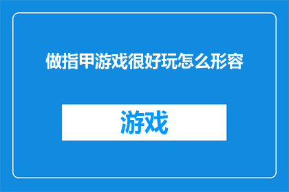 做指甲游戏很好玩怎么形容(做指甲游戏：一种令人着迷的娱乐方式，你尝试过吗？)