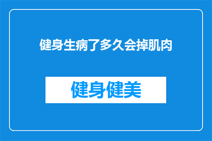 健身生病了多久会掉肌肉(健身后多久时间肌肉会逐渐减少？)