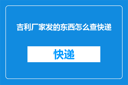 吉利厂家发的东西怎么查快递(如何查询吉利厂家发出的快递信息？)