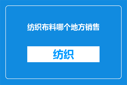 纺织布料哪个地方销售(哪里可以找到优质的纺织布料？)
