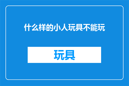 什么样的小人玩具不能玩(哪些类型的小人玩具不宜玩耍？)