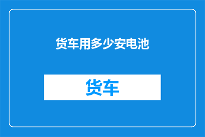 货车用多少安电池(货车应配备何种安培数的电池？)