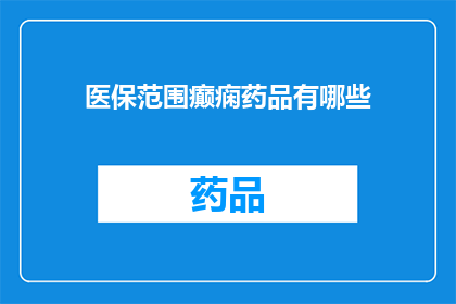 医保范围癫痫药品有哪些(哪些癫痫药品属于医保报销范围？)