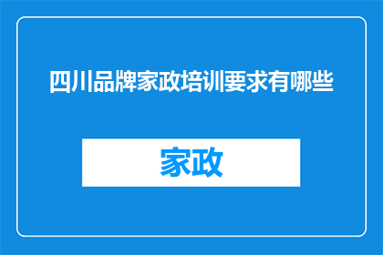 四川品牌家政培训要求有哪些(四川地区家政服务人员培训标准是什么？)