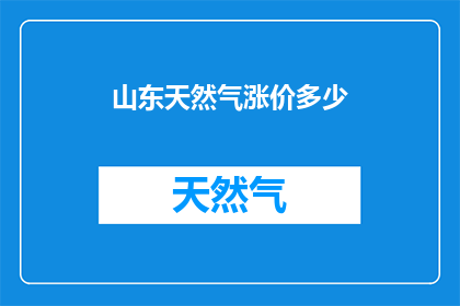 山东天然气涨价多少(山东天然气价格涨幅引发关注，涨价幅度究竟几何？)