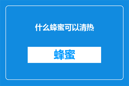什么蜂蜜可以清热(什么类型的蜂蜜能有效地清热？)