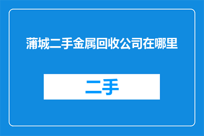 蒲城二手金属回收公司在哪里(您知道在哪里可以找到蒲城地区的二手金属回收公司吗？)