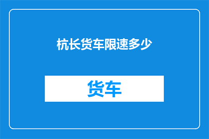 杭长货车限速多少(如何查询杭长高速公路的货车限速标准？)